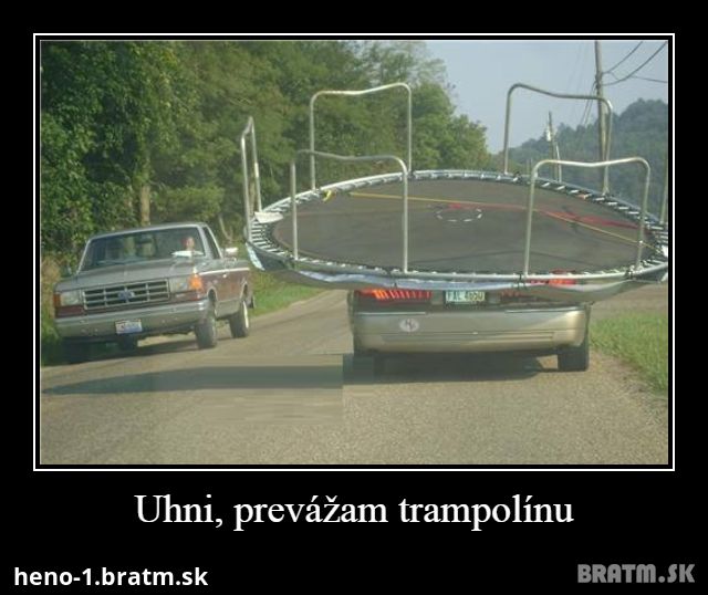 Uhni, prevážam trampolínu!!! :P