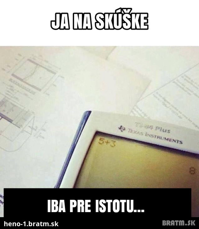 Ja na skúške.. len pre istotu :D