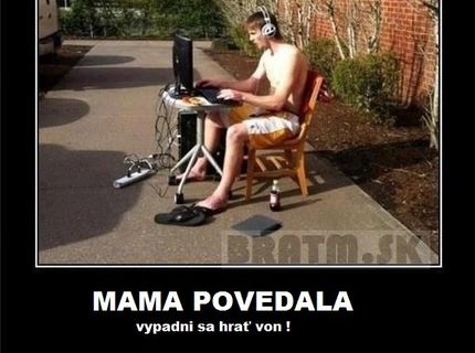 Mama povedala: Vypadni sa hrať von! tak som ju poslúchol :D