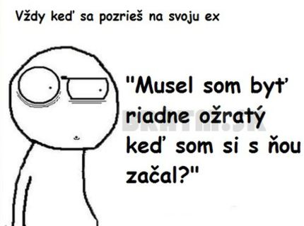 Toto si pomyslím, keď sa pozriem na svoju EX :D