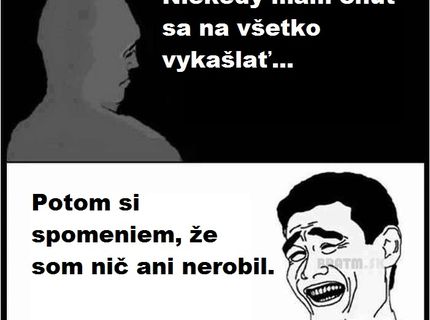 Aj vy máte niekedy chuť na všetko sa vykašľať ? :D