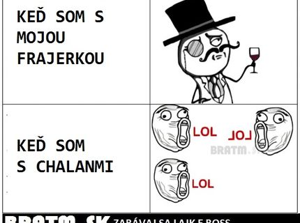 Aj vy ste iní s frajerkou a s chalanmi ? :D